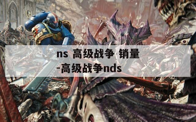 ns 高级战争 销量-高级战争nds