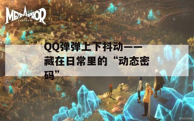 QQ弹弹上下抖动——藏在日常里的“动态密码”