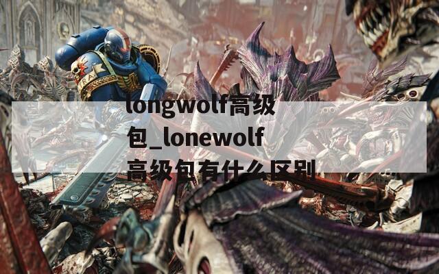 longwolf高级包_lonewolf高级包有什么区别