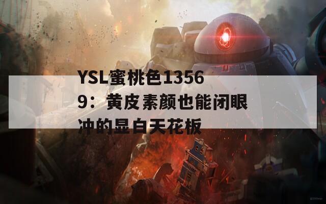 YSL蜜桃色13569：黄皮素颜也能闭眼冲的显白天花板