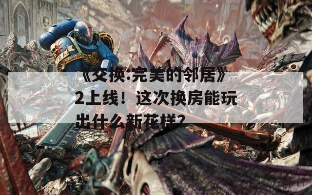 《交换:完美的邻居》2上线！这次换房能玩出什么新花样？