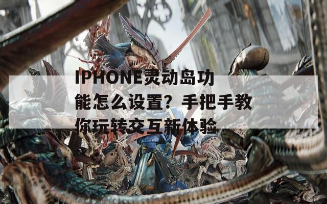 IPHONE灵动岛功能怎么设置？手把手教你玩转交互新体验