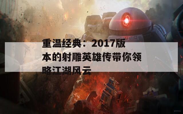 重温经典：2017版本的射雕英雄传带你领略江湖风云