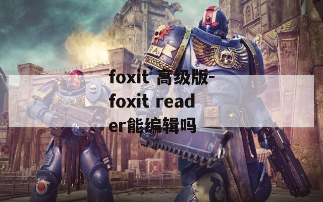 foxit 高级版-foxit reader能编辑吗