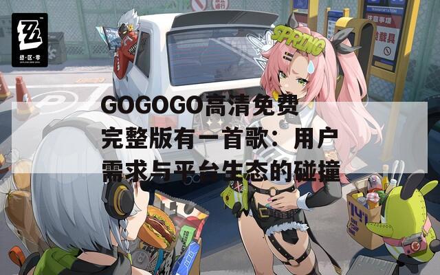 GOGOGO高清免费完整版有一首歌：用户需求与平台生态的碰撞