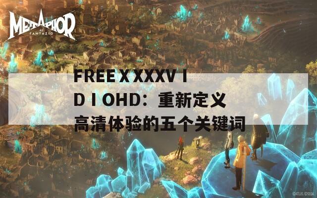 FREEⅩXXXVⅠDⅠOHD：重新定义高清体验的五个关键词