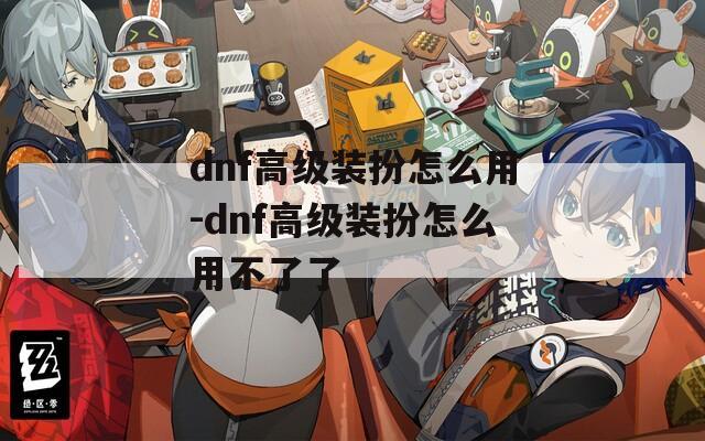 dnf高级装扮怎么用-dnf高级装扮怎么用不了了