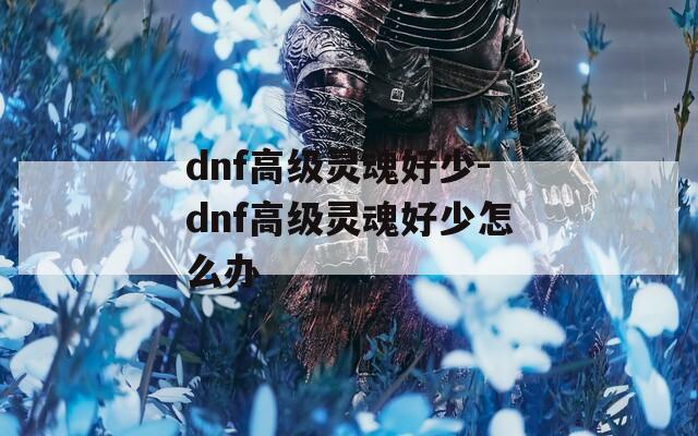 dnf高级灵魂好少-dnf高级灵魂好少怎么办