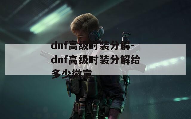 dnf高级时装分解-dnf高级时装分解给多少徽章