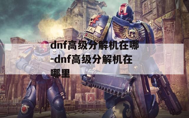 dnf高级分解机在哪-dnf高级分解机在哪里