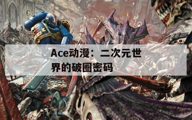 Ace动漫：二次元世界的破圈密码