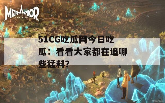 51CG吃瓜网今日吃瓜：看看大家都在追哪些猛料？