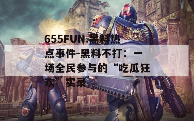 655FUN.黑料热点事件-黑料不打：一场全民参与的“吃瓜狂欢”实录