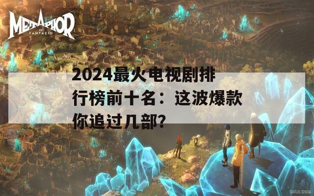 2024最火电视剧排行榜前十名：这波爆款你追过几部？