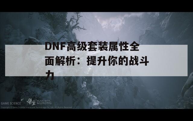 DNF高级套装属性全面解析：提升你的战斗力