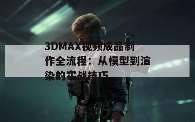 3DMAX视频成品制作全流程：从模型到渲染的实战技巧