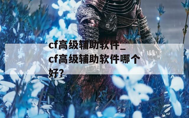 cf高级辅助软件_ cf高级辅助软件哪个好？