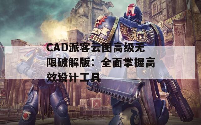 CAD派客云图高级无限破解版：全面掌握高效设计工具