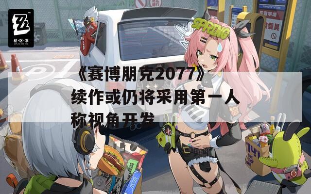 《赛博朋克2077》续作或仍将采用第一人称视角开发