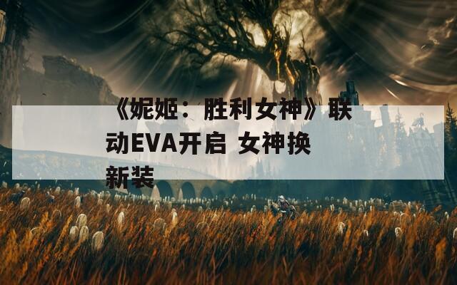 《妮姬：胜利女神》联动EVA开启 女神换新装