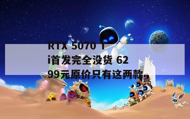 RTX 5070 Ti首发完全没货 6299元原价只有这两款