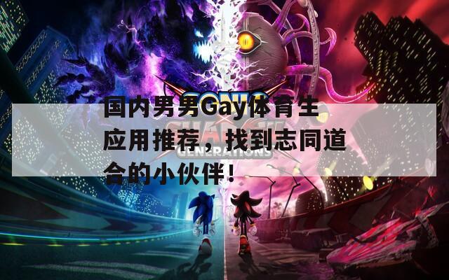 国内男男Gay体育生应用推荐，找到志同道合的小伙伴！