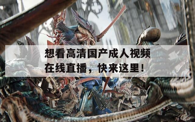想看高清国产成人视频在线直播，快来这里！