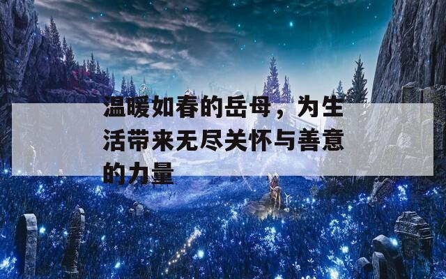 温暖如春的岳母，为生活带来无尽关怀与善意的力量