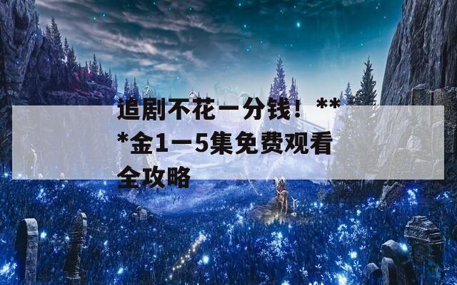 追剧不花一分钱！***金1一5集免费观看全攻略