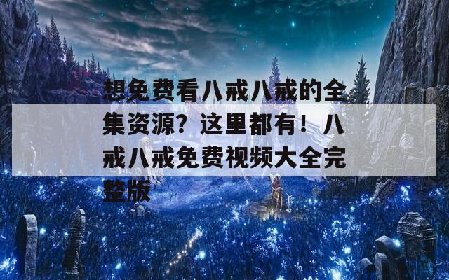 想免费看八戒八戒的全集资源？这里都有！八戒八戒免费视频大全完整版