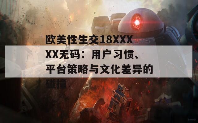 欧美性生交18XXXXX无码：用户习惯、平台策略与文化差异的碰撞