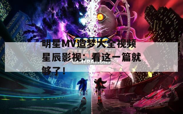 明星MV造梦大全视频星辰影视：看这一篇就够了！