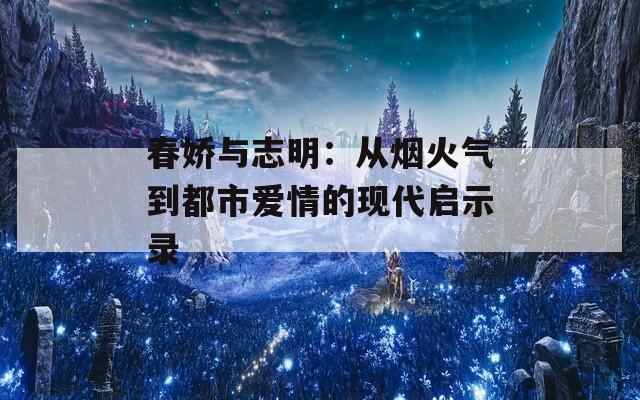 春娇与志明：从烟火气到都市爱情的现代启示录