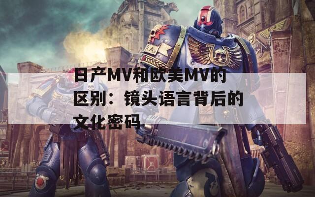 日产MV和欧美MV的区别：镜头语言背后的文化密码