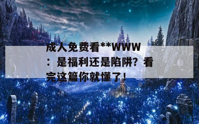 成人免费看**WWW：是福利还是陷阱？看完这篇你就懂了！