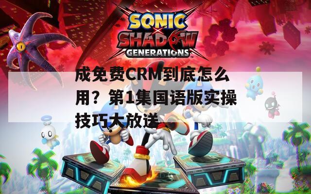 成免费CRM到底怎么用？第1集国语版实操技巧大放送