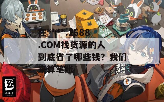 在****.1688.COM找货源的人 到底省了哪些钱？我们来算笔账