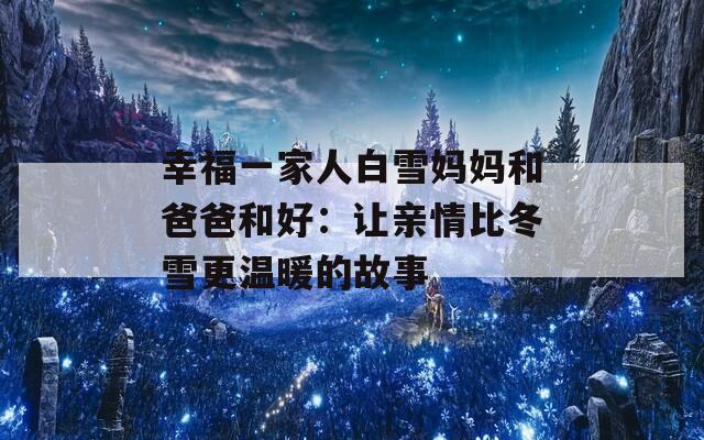 幸福一家人白雪妈妈和爸爸和好：让亲情比冬雪更温暖的故事