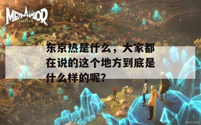 东京热是什么，大家都在说的这个地方到底是什么样的呢？