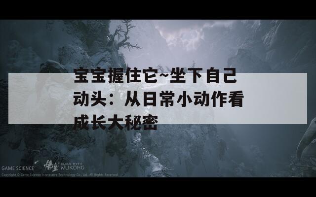 宝宝握住它～坐下自己动头：从日常小动作看成长大秘密