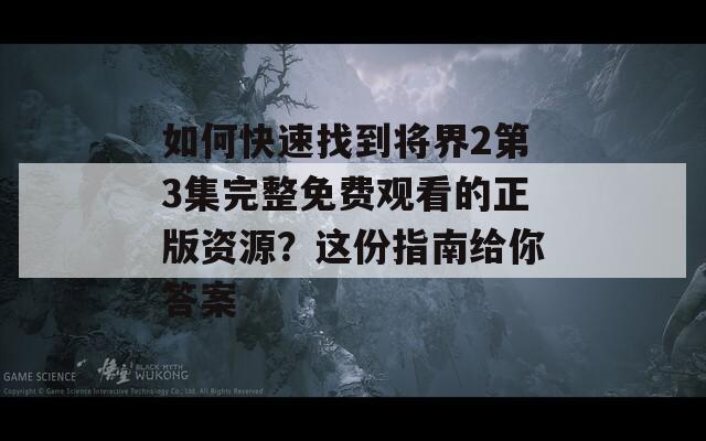 如何快速找到将界2第3集完整免费观看的正版资源？这份指南给你答案