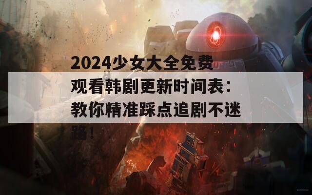 2024少女大全免费观看韩剧更新时间表：教你精准踩点追剧不迷路！