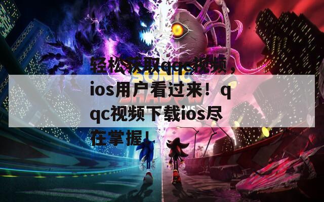 轻松获取qqc视频，ios用户看过来！qqc视频下载ios尽在掌握！