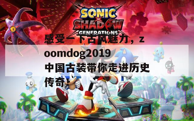 感受一下古风魅力，zoomdog2019中国古装带你走进历史传奇！