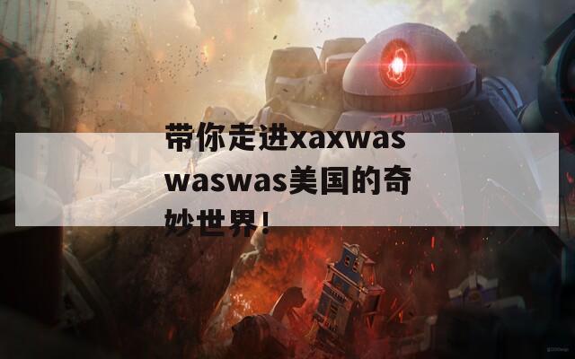 带你走进xaxwaswaswas美国的奇妙世界！