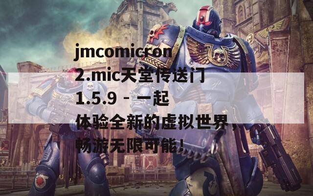 jmcomicron2.mic天堂传送门1.5.9 - 一起体验全新的虚拟世界，畅游无限可能！