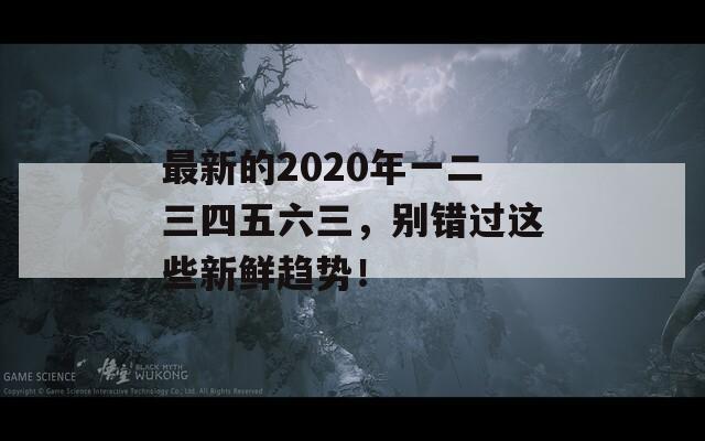 最新的2020年一二三四五六三，别错过这些新鲜趋势！