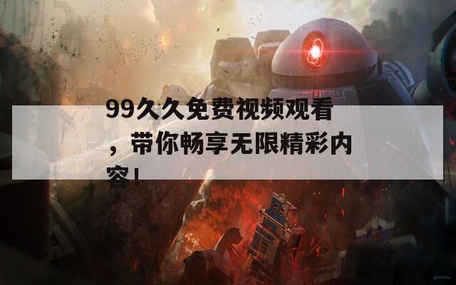 99久久免费视频观看，带你畅享无限精彩内容！