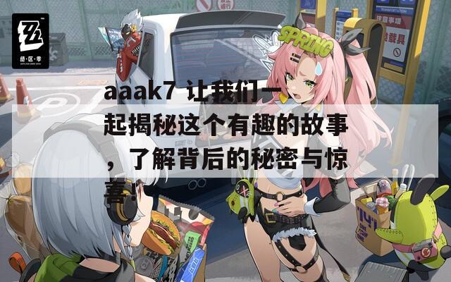 aaak7 让我们一起揭秘这个有趣的故事，了解背后的秘密与惊喜！