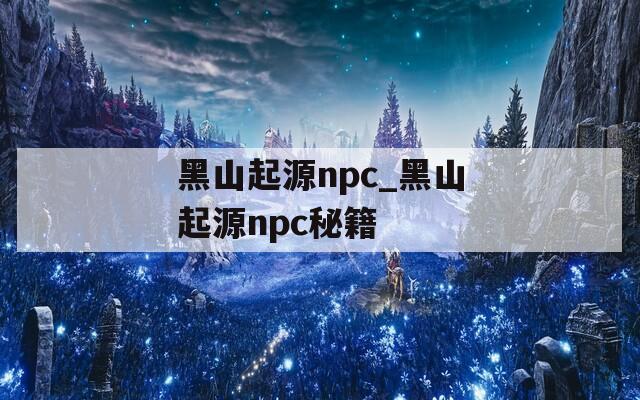 黑山起源npc_黑山起源npc秘籍